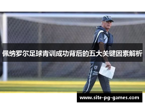 佩纳罗尔足球青训成功背后的五大关键因素解析