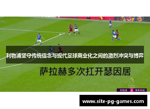利物浦坚守传统信念与现代足球商业化之间的激烈冲突与博弈