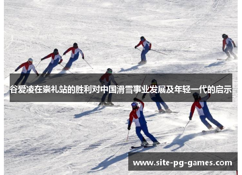 谷爱凌在崇礼站的胜利对中国滑雪事业发展及年轻一代的启示