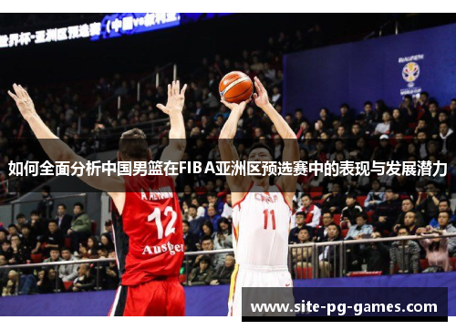 如何全面分析中国男篮在FIBA亚洲区预选赛中的表现与发展潜力