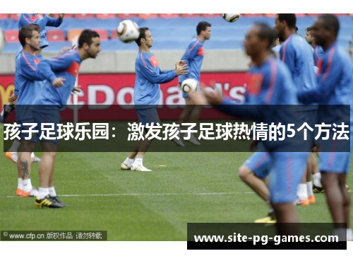 孩子足球乐园：激发孩子足球热情的5个方法