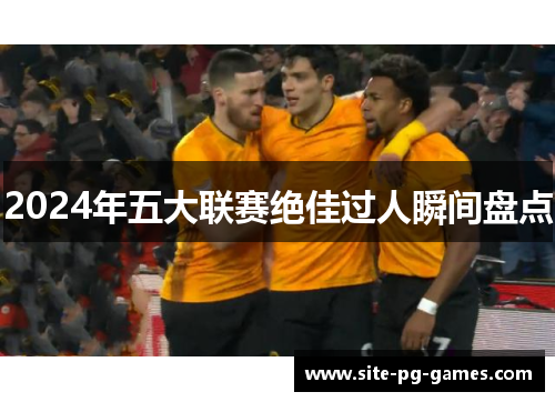 2024年五大联赛绝佳过人瞬间盘点