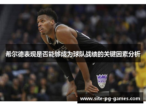 希尔德表现是否能够成为球队战绩的关键因素分析