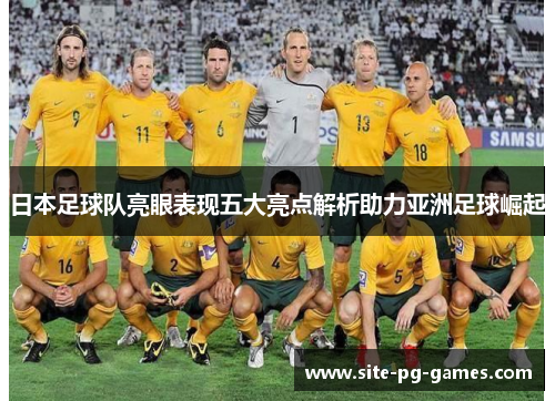 日本足球队亮眼表现五大亮点解析助力亚洲足球崛起