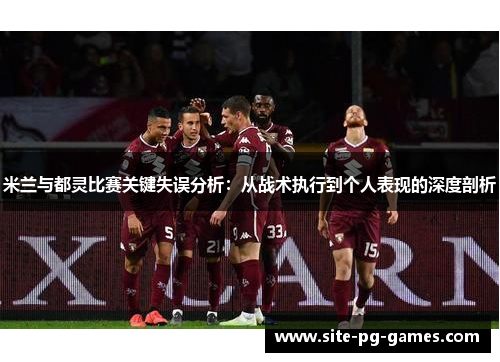 米兰与都灵比赛关键失误分析：从战术执行到个人表现的深度剖析