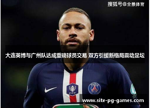 大连英博与广州队达成重磅球员交易 双方引援新格局震动足坛