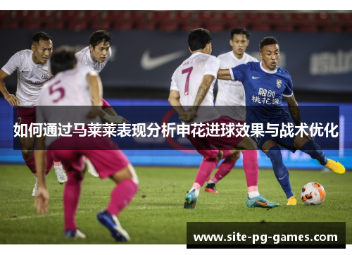 如何通过马莱莱表现分析申花进球效果与战术优化