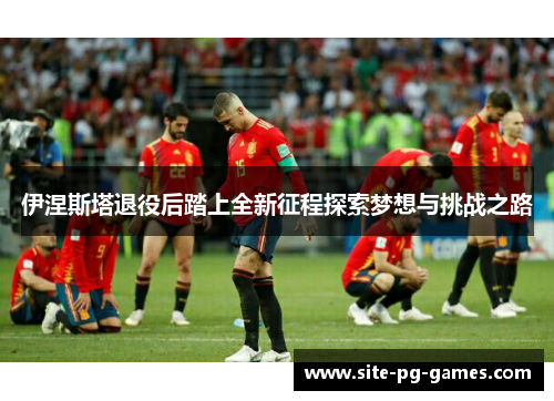 伊涅斯塔退役后踏上全新征程探索梦想与挑战之路