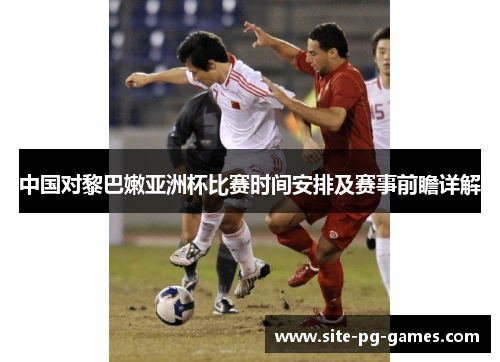 中国对黎巴嫩亚洲杯比赛时间安排及赛事前瞻详解