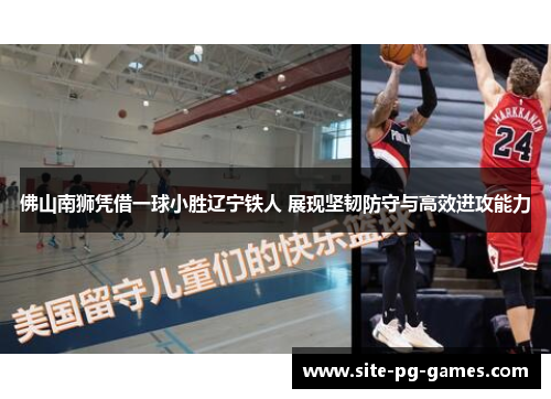 佛山南狮凭借一球小胜辽宁铁人 展现坚韧防守与高效进攻能力