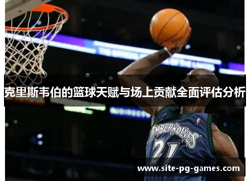 克里斯韦伯的篮球天赋与场上贡献全面评估分析