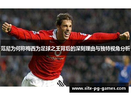 范尼为何称梅西为足球之王背后的深刻理由与独特视角分析