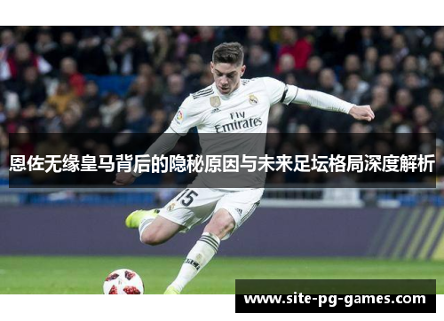 恩佐无缘皇马背后的隐秘原因与未来足坛格局深度解析