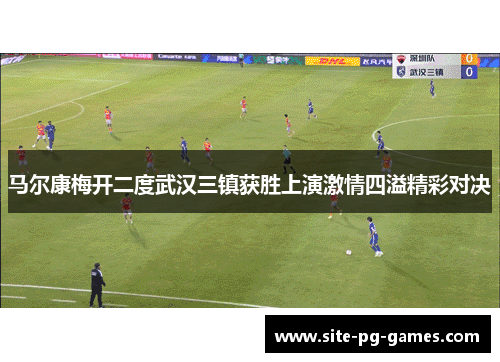 马尔康梅开二度武汉三镇获胜上演激情四溢精彩对决