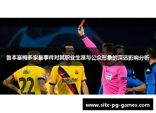 鲁本塞梅多家暴事件对其职业生涯与公众形象的深远影响分析