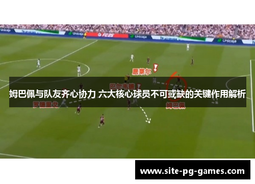 姆巴佩与队友齐心协力 六大核心球员不可或缺的关键作用解析