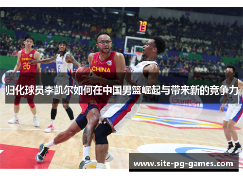 归化球员李凯尔如何在中国男篮崛起与带来新的竞争力 归化球员李凯尔如何在中国男篮崛起与带来新的竞争力