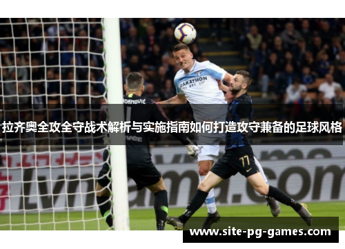 拉齐奥全攻全守战术解析与实施指南如何打造攻守兼备的足球风格 拉齐奥全攻全守战术解析与实施指南如何打造攻守兼备的足球风格