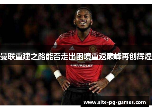 曼联重建之路能否走出困境重返巅峰再创辉煌 曼联重建之路能否走出困境重返巅峰再创辉煌