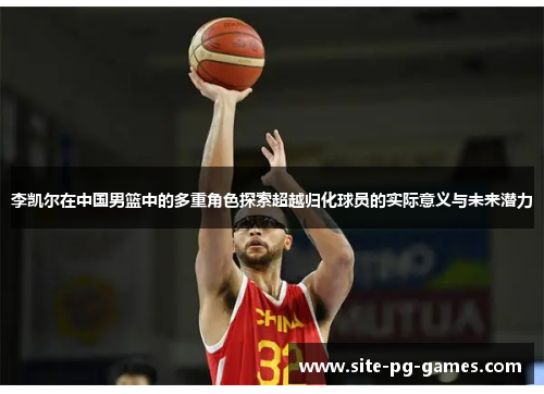 李凯尔在中国男篮中的多重角色探索超越归化球员的实际意义与未来潜力 李凯尔在中国男篮中的多重角色探索超越归化球员的实际意义与未来潜力