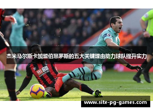 杰米马尔斯卡加盟伯恩茅斯的五大关键理由助力球队提升实力 杰米马尔斯卡加盟伯恩茅斯的五大关键理由助力球队提升实力