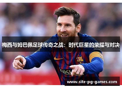 梅西与姆巴佩足球传奇之战：时代巨星的荣耀与对决