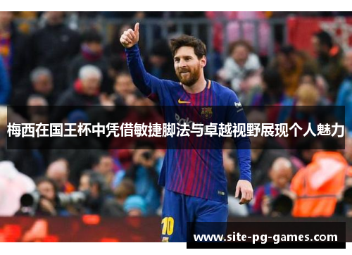 梅西在国王杯中凭借敏捷脚法与卓越视野展现个人魅力