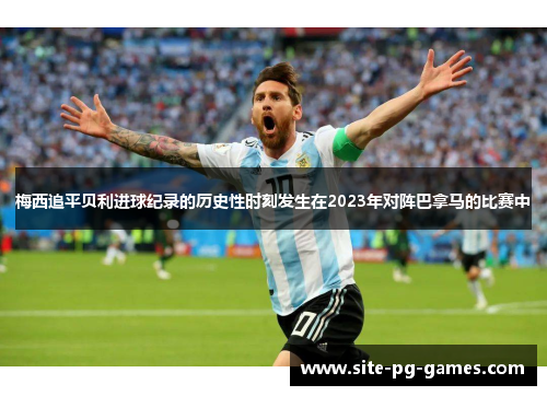 梅西追平贝利进球纪录的历史性时刻发生在2023年对阵巴拿马的比赛中