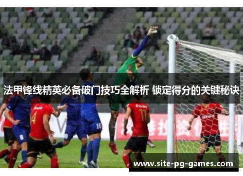 法甲锋线精英必备破门技巧全解析 锁定得分的关键秘诀 法甲锋线精英必备破门技巧全解析 锁定得分的关键秘诀