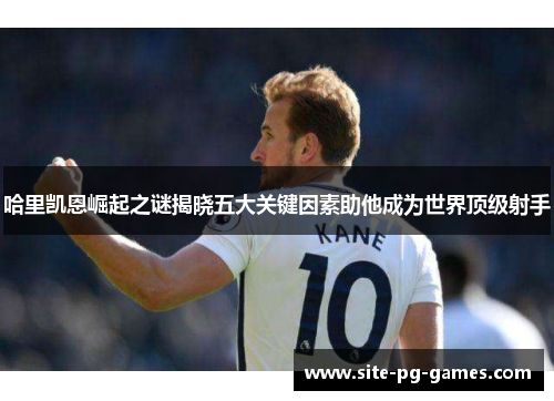 哈里凯恩崛起之谜揭晓五大关键因素助他成为世界顶级射手 哈里凯恩崛起之谜揭晓五大关键因素助他成为世界顶级射手