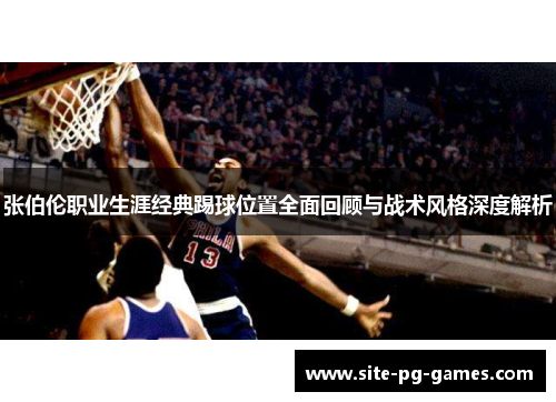 张伯伦职业生涯经典踢球位置全面回顾与战术风格深度解析 张伯伦职业生涯经典踢球位置全面回顾与战术风格深度解析