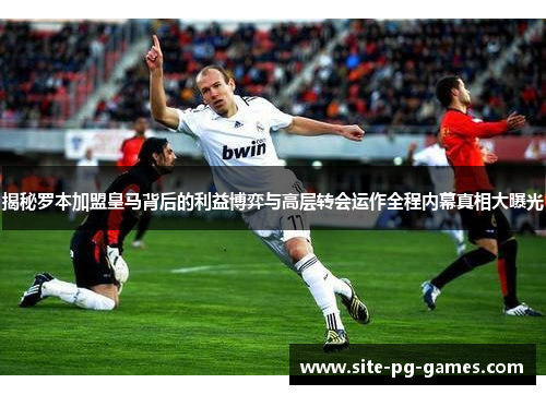 揭秘罗本加盟皇马背后的利益博弈与高层转会运作全程内幕真相大曝光