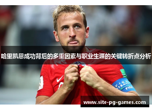 哈里凯恩成功背后的多重因素与职业生涯的关键转折点分析 哈里凯恩成功背后的多重因素与职业生涯的关键转折点分析