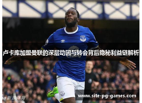 卢卡库加盟曼联的深层动因与转会背后隐秘利益链解析 卢卡库加盟曼联的深层动因与转会背后隐秘利益链解析