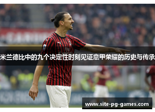 米兰德比中的九个决定性时刻见证意甲荣耀的历史与传承