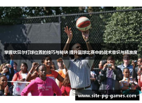 掌握坎贝尔打球位置的技巧与秘诀 提升篮球比赛中的战术意识与精准度 掌握坎贝尔打球位置的技巧与秘诀 提升篮球比赛中的战术意识与精准度