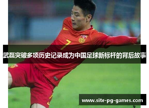 武磊突破多项历史记录成为中国足球新标杆的背后故事 武磊突破多项历史记录成为中国足球新标杆的背后故事
