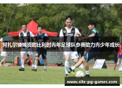 阿扎尔慷慨资助比利时青年足球队参赛助力青少年成长 阿扎尔慷慨资助比利时青年足球队参赛助力青少年成长