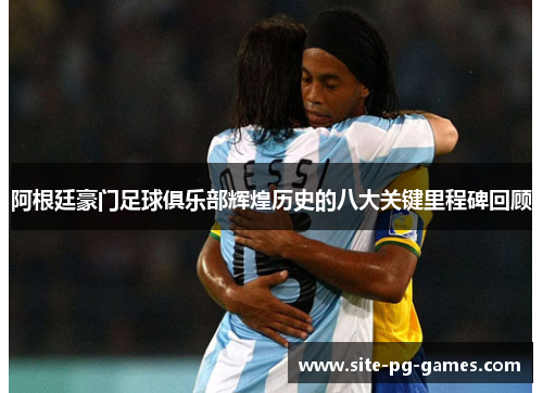 阿根廷豪门足球俱乐部辉煌历史的八大关键里程碑回顾