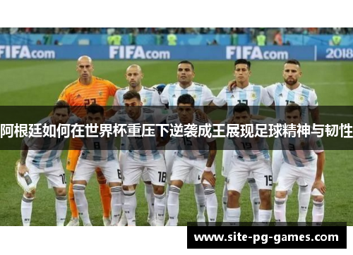 阿根廷如何在世界杯重压下逆袭成王展现足球精神与韧性 阿根廷如何在世界杯重压下逆袭成王展现足球精神与韧性