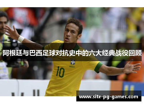 阿根廷与巴西足球对抗史中的六大经典战役回顾 阿根廷与巴西足球对抗史中的六大经典战役回顾