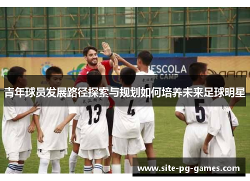 青年球员发展路径探索与规划如何培养未来足球明星 青年球员发展路径探索与规划如何培养未来足球明星