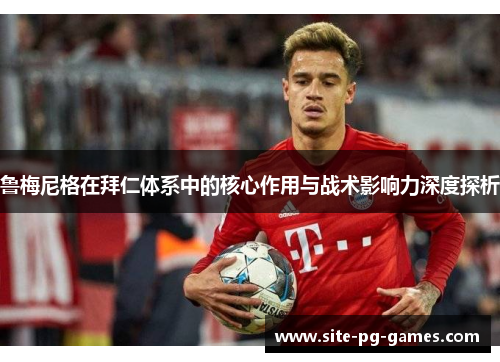 鲁梅尼格在拜仁体系中的核心作用与战术影响力深度探析