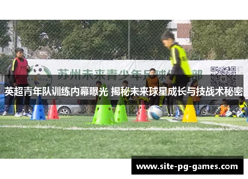 英超青年队训练内幕曝光 揭秘未来球星成长与技战术秘密 英超青年队训练内幕曝光 揭秘未来球星成长与技战术秘密