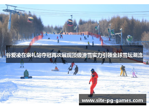 谷爱凌在崇礼站夺冠再次展现顶级滑雪实力引领全球雪坛潮流