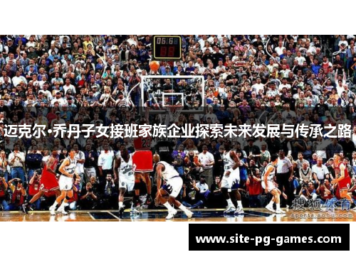 迈克尔·乔丹子女接班家族企业探索未来发展与传承之路 迈克尔·乔丹子女接班家族企业探索未来发展与传承之路