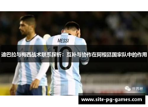 迪巴拉与梅西战术联系探析:互补与协作在阿根廷国家队中的作用 迪巴拉与梅西战术联系探析:互补与协作在阿根廷国家队中的作用