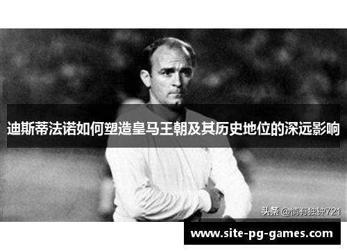 迪斯蒂法诺如何塑造皇马王朝及其历史地位的深远影响 迪斯蒂法诺如何塑造皇马王朝及其历史地位的深远影响