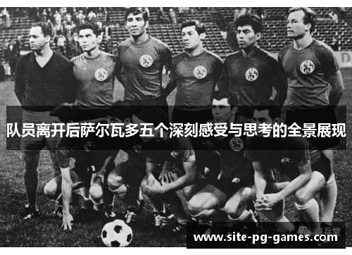 队员离开后萨尔瓦多五个深刻感受与思考的全景展现 队员离开后萨尔瓦多五个深刻感受与思考的全景展现