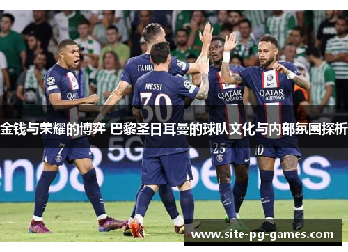 金钱与荣耀的博弈 巴黎圣日耳曼的球队文化与内部氛围探析 金钱与荣耀的博弈 巴黎圣日耳曼的球队文化与内部氛围探析